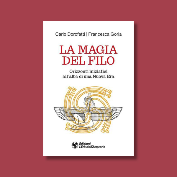 La Magia del Filo. Orizzonti iniziatici all'alba di una Nuova Era - Francesca Goria e Carlo Dorofatti- Arethusa
